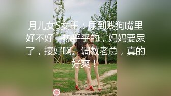 月儿女S女王：尿到贱狗嘴里好不好，热乎乎的，妈妈要尿了，接好啊。调教老总，真的好爽！