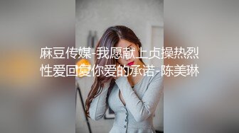 麻豆传媒-我愿献上贞操热烈性爱回复你爱的承诺-陈美琳