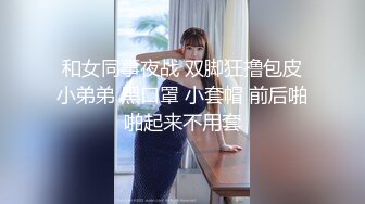 和女同事夜战 双脚狂撸包皮小弟弟 黑口罩 小套帽 前后啪啪起来不用套