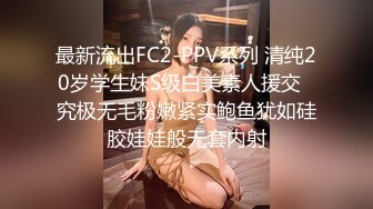 最新流出FC2-PPV系列 清纯20岁学生妹S级白美素人援交✅究极无毛粉嫩紧实鲍鱼犹如硅胶娃娃般无套内射