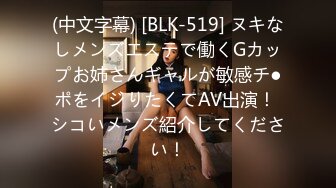 (中文字幕) [BLK-519] ヌキなしメンズエステで働くGカップお姉さんギャルが敏感チ●ポをイジりたくてAV出演！ シコいメンズ紹介してください！