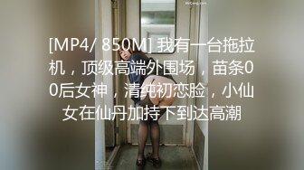 [MP4/ 850M] 我有一台拖拉机，顶级高端外围场，苗条00后女神，清纯初恋脸，小仙女在仙丹加持下到达高潮