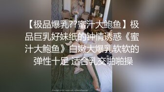 【极品爆乳??蜜汁大鲍鱼】极品巨乳好妹纸的钟情诱惑《蜜汁大鲍鱼》白嫩大爆乳软软的 弹性十足 适合乳交啪啪操