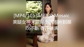 [MP4/1013MB]ED Mosaic 美腿女神米歐與小鋼炮幹到潮吹不斷 香汗淋漓