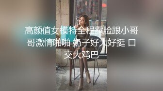 高颜值女模特全程露脸跟小哥哥激情啪啪 奶子好大好挺 口交大鸡巴