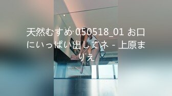 天然むすめ 050518_01 お口にいっぱい出してネ - 上原まりえ