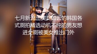 七月新流出美女如云的韩国各式厕拍精选动机不纯的男友想进女厕被美女推出门外