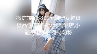 微信转了3800元才把女神级极品性感外围女约到酒店,小逼粉嫩嫩的,身材匀称