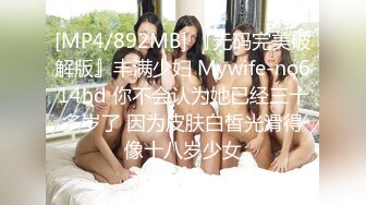 [MP4/892MB] 『无码完美破解版』丰满少妇 Mywife-no614hd 你不会认为她已经三十多岁了 因为皮肤白皙光滑得像十八岁少女