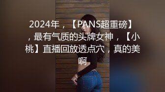 2024年，【PANS超重磅】，最有气质的头牌女神，【小桃】直播回放透点穴，真的美啊