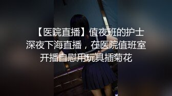 ✿【医院直播】值夜班的护士深夜下海直播，在医院值班室开播自慰用玩具插菊花