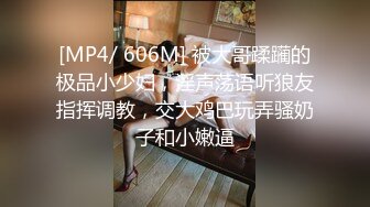 [MP4/ 606M] 被大哥蹂躏的极品小少妇，淫声荡语听狼友指挥调教，交大鸡巴玩弄骚奶子和小嫩逼