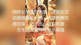 微胖女神露脸来袭，跟狼友互动撩骚精彩小秀，诱惑艳舞性感纹身，奶子比心精彩刺激，无毛白虎逼特写展示真骚