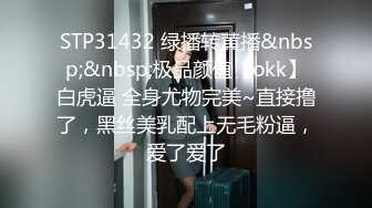 STP31432 绿播转黄播&nbsp;&nbsp;极品颜值【okk】白虎逼 全身尤物完美~直接撸了，黑丝美乳配上无毛粉逼，爱了爱了