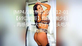 [MP4/282MB]2023-12-01【69口嗨哥】约操外围少妇，肉感身材大奶子，埋头吃吊骑乘位