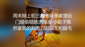 周末刚上初三的表妹来家里玩 门缝偷窥她洗澡澡 小妮子竟然拿我的刮胡刀刮腋毛和腿毛