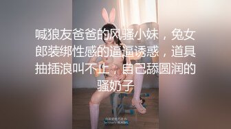 喊狼友爸爸的风骚小妹，兔女郎装绑性感的逼逼诱惑，道具抽插浪叫不止，自己舔圆润的骚奶子