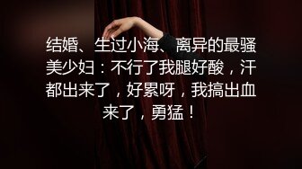 结婚、生过小海、离异的最骚美少妇：不行了我腿好酸，汗都出来了，好累呀，我搞出血来了，勇猛！