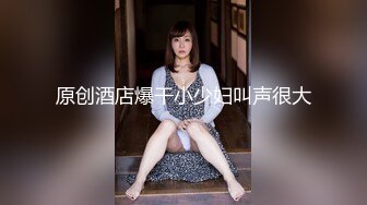 原创酒店爆干小少妇叫声很大