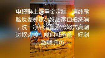 电报群土豪重金定制，清纯露脸反差邻家小妹居家自拍洗澡，洗干净后道具紫薇嫩穴高潮边抠边喷，嗲叫喊爸爸，好刺激啊 (10)