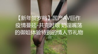 【新年贺岁档】国产AV巨作 疫情蔓延-共克时艰 奶淫嘴荡的御姐体验特别的情人节礼物