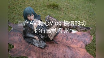 国产AV 糖心Vlog 慢慢的动你有感觉吗 JK