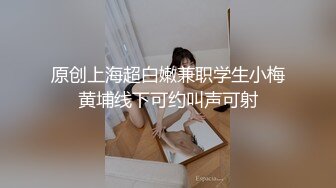 原创上海超白嫩兼职学生小梅黄埔线下可约叫声可射