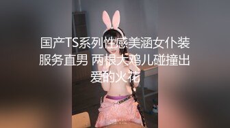 国产TS系列性感美涵女仆装服务直男 两根大鸡儿碰撞出爱的火花