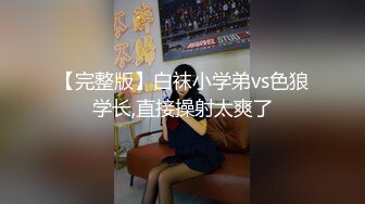 【完整版】白袜小学弟vs色狼学长,直接操射太爽了