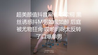 超美颜值抖音网红TS欣桐 黑丝诱惑抖M男如痴如醉 后庭被尤物狂肏 哎哟妈呀太反转了口爆单男