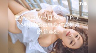 国产麻豆AV节目 Seven Peach S4闹泰国夜总会,过跳舞边脱,鲍淫处