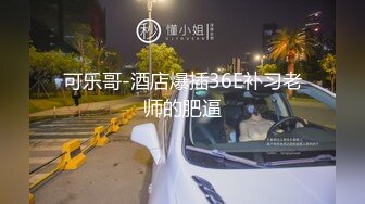 可乐哥-酒店爆插36E补习老师的肥逼