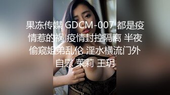 果冻传媒 GDCM-007 都是疫情惹的祸 疫情封控隔离 半夜偷窥姐弟乱伦 淫水横流门外自慰 茉莉 王玥