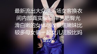 最新流出大众洗浴场女客换衣间内部真实偸拍 丰乳肥臀光滑白嫩的女体尽收眼底嫩妹比较多母女俩一起女儿屁股比妈的大