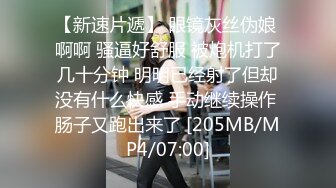 【新速片遞】 眼镜灰丝伪娘 啊啊 骚逼好舒服 被炮机打了几十分钟 明明已经射了但却没有什么快感 手动继续操作 肠子又跑出来了 [205MB/MP4/07:00]