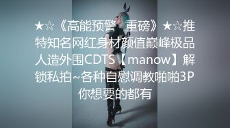 ★☆《高能预警✅重磅》★☆推特知名网红身材颜值巅峰极品人造外围CDTS【manow】解锁私拍~各种自慰调教啪啪3P你想要的都有