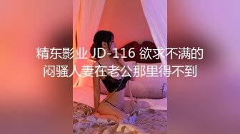 精东影业 JD-116 欲求不满的闷骚人妻在老公那里得不到